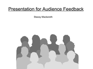 Presentation for Audience Feedback Stacey Mackereth 