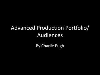 Advanced Production Portfolio/
         Audiences
         By Charlie Pugh
 
