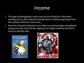 Income
• The type of demographic social class we are aiming for is the lower
  working class as this video will provide th...