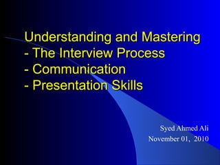 Understanding and MasteringUnderstanding and Mastering
- The Interview Process- The Interview Process
- Communication- Communication
- Presentation Skills- Presentation Skills
Syed Ahmed Ali
November 01, 2010
 