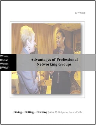 8/7/2008




WOMEN
HELPING                 Advantages of Professional
WOMEN                     Networking Groups
(WHW)




          Giving…Getting…Growing | Alice M. Delgardo, Notary Public
 