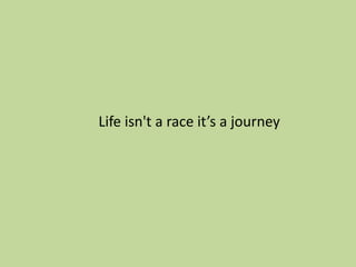 Life isn't a race it’s a journey
 