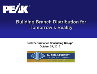 Building Branch Distribution for
Tomorrow’s Reality
Peak Performance Consulting Group®
October 20, 2010
 