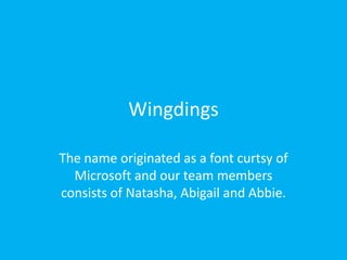 Wingdings
The name originated as a font curtsy of
Microsoft and our team members
consists of Natasha, Abigail and Abbie.
 