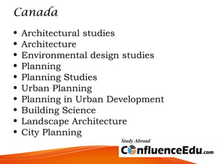 Canada
• Architectural studies
• Architecture
• Environmental design studies
• Planning
• Planning Studies
• Urban Planning
• Planning in Urban Development
• Building Science
• Landscape Architecture
• City Planning
 
