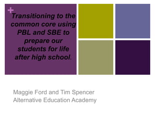 +Transitioning to the
 common core using
   PBL and SBE to
     prepare our
   students for life
  after high school.




 Maggie Ford and Tim Spencer
 Alternative Education Academy
 
