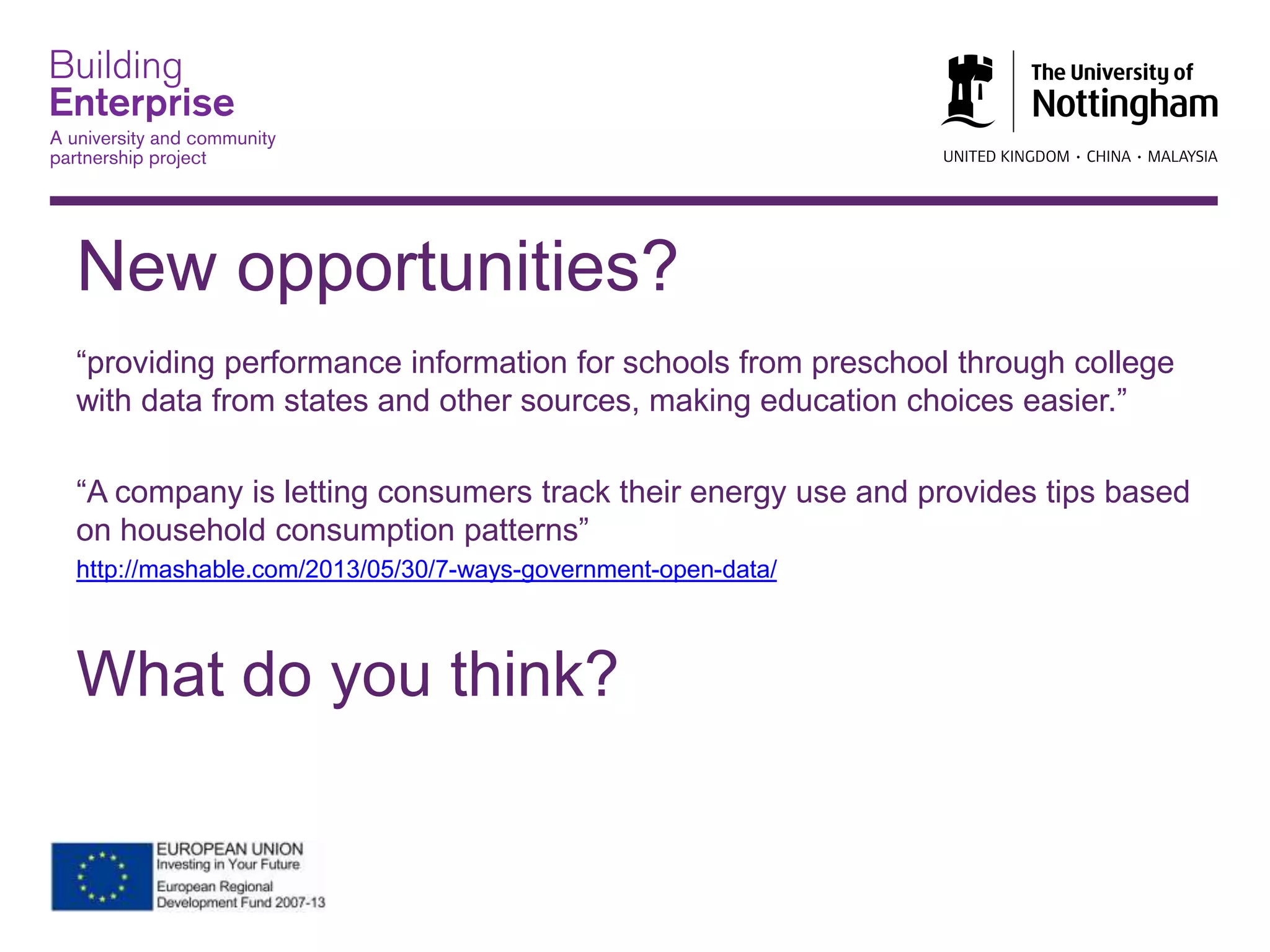 New opportunities?
“providing performance information for schools from preschool through college
with data from states and other sources, making education choices easier.”
“A company is letting consumers track their energy use and provides tips based
on household consumption patterns”
http://mashable.com/2013/05/30/7-ways-government-open-data/
What do you think?
 