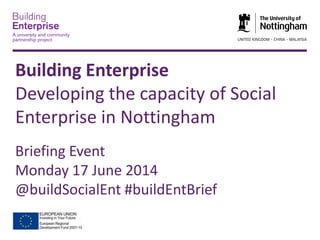 Building Enterprise
Developing the capacity of Social
Enterprise in Nottingham
Briefing Event
Monday 17 June 2014
@buildSocialEnt #buildEntBrief
 