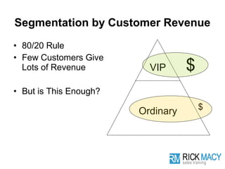 Segmentation by Customer Revenue
• 80/20 Rule
• Few Customers Give
  Lots of Revenue         VIP      $
• But is This Enough?
                                       $
                        Ordinary
 