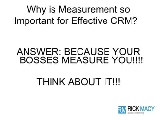Why is Measurement so
Important for Effective CRM?


ANSWER: BECAUSE YOUR
BOSSES MEASURE YOU!!!!

     THINK ABOUT IT!!!
 