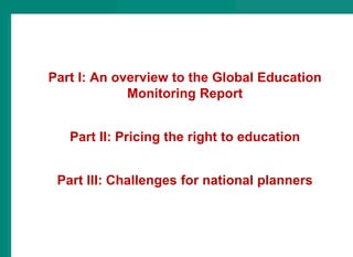 Part I: An overview to the Global Education
Monitoring Report
Part II: Pricing the right to education
Part III: Challenges...