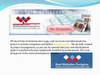 We have been in business since 1999, and our team of professionals has
grown to include competent and skilled web designers. We are fully trained
in project management, so you can be assured that your web development
project is proficiently and competently handled by professionals. We cover
all aspects of the entire development process.

 