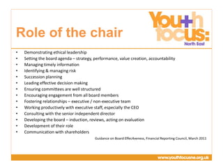 Presentation
Title Goes Here
• Demonstrating ethical leadership
• Setting the board agenda – strategy, performance, value creation, accountability
• Managing timely information
• Identifying & managing risk
• Succession planning
• Leading effective decision making
• Ensuring committees are well structured
• Encouraging engagement from all board members
• Fostering relationships – executive / non-executive team
• Working productively with executive staff, especially the CEO
• Consulting with the senior independent director
• Developing the board – induction, reviews, acting on evaluation
• Development of their role
• Communication with shareholders
Guidance on Board Effec4veness, Financial Reporting Council, March 2011
Role of the chair
 