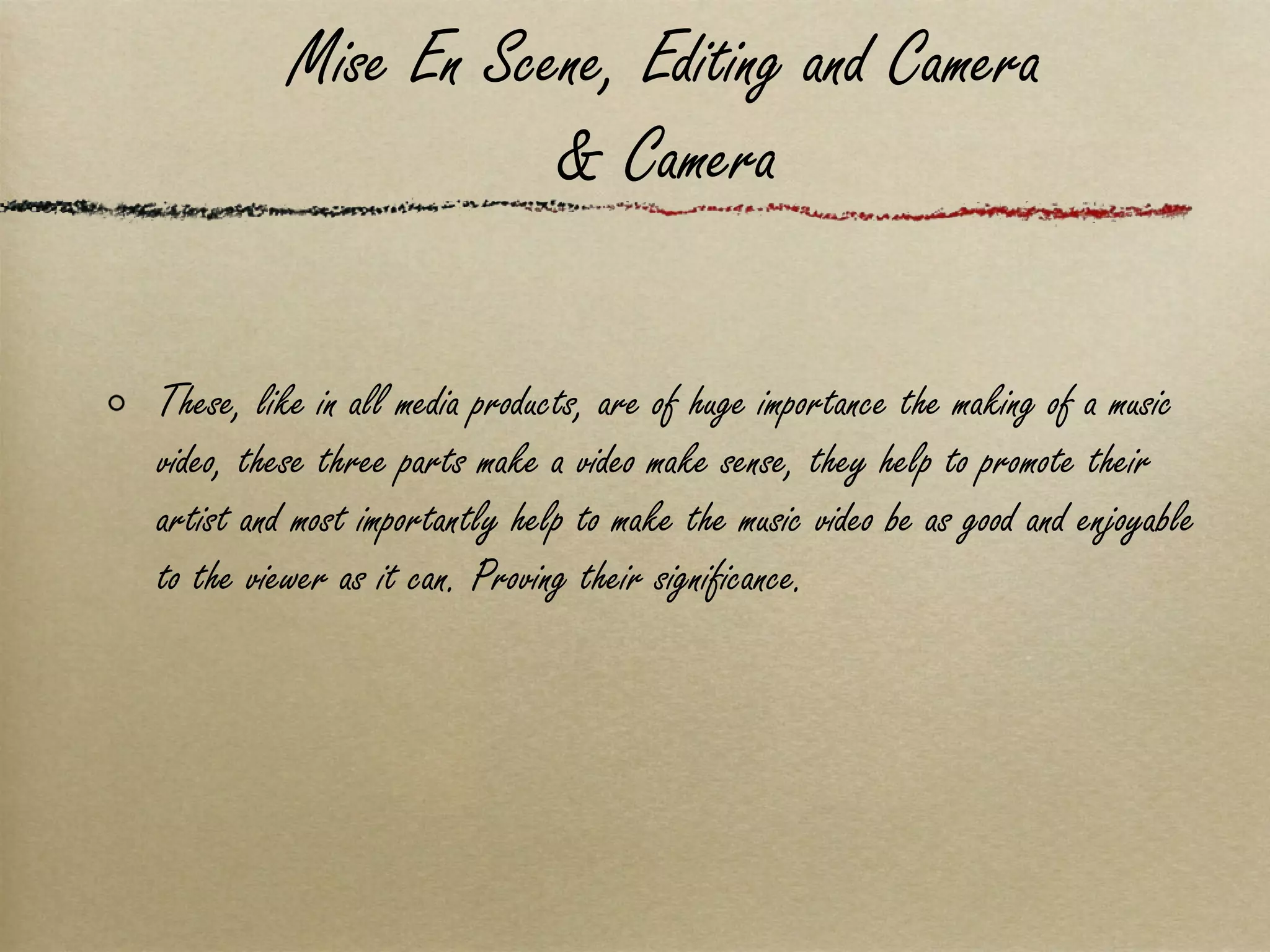 Mise En Scene, Editing and Camera & Camera These, like in all media products, are of huge importance the making of a music video, these three parts make a video make sense, they help to promote their artist and most importantly help to make the music video be as good and enjoyable to the viewer as it can. Proving their significance.  