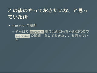 この後のやっておきたいな、と思っ
ていた所
migrationの脱却
やっぱり migration 周りは面倒っちゃ面倒なので
migration の脱却 をしておきたい、と思ってい
た
 