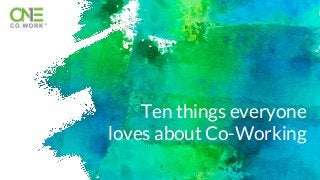 Ten things everyone
loves about Co-Working
 