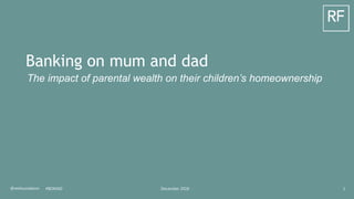 December 2018@resfoundation 1
Banking on mum and dad
The impact of parental wealth on their children’s homeownership
#BOMAD
 