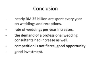 Conclusion
- nearly RM 35 billion are spent every year
on weddings and receptions.
- rate of weddings per year increases.
...