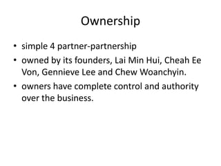 Ownership
• simple 4 partner-partnership
• owned by its founders, Lai Min Hui, Cheah Ee
Von, Gennieve Lee and Chew Woanchy...
