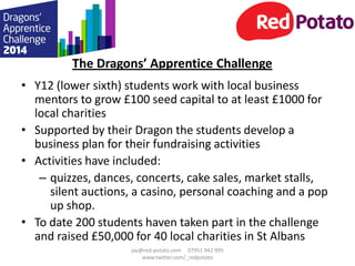 The Dragons’ Apprentice Challenge
• Y12 (lower sixth) students work with local business
mentors to grow £100 seed capital ...