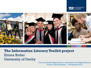 The Information Literacy Toolkit project
Emma Butler
University of Derby
Can you Dig Lit? Approaches to Information and Digital Literacy
www.derby.ac.uk
York St. John University - 14 November 2013

 