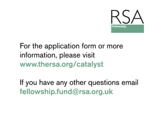 For the application form or more
information, please visit
www.thersa.org/catalyst

If you have any other questions email
fellowship.fund@rsa.org.uk
 
