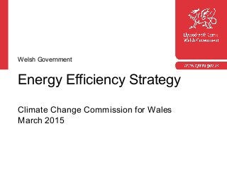 Energy Efficiency Strategy
Climate Change Commission for Wales
March 2015
Welsh Government
 