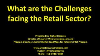 Presented by Richard Keeves
Director of Smarter Web Strategies.com and
Program Director, Smarter Digital RoadMaps for Retailers Pilot Program
www.SmarterWebStrategies.com
Twitter: @RichardKeeves
Phone: +61 8 9467 1884
What are the Challenges
facing the Retail Sector?
 