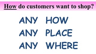 ANY HOW
ANY PLACE
ANY WHERE
How do customers want to shop?
 