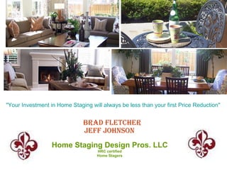 "Your Investment in Home Staging will always be less than your first Price Reduction"


                              Brad Fletcher
                              JeFF Johnson
                  Home Staging Design Pros. LLC
                                    HRC certified
                                    Home Stagers
 