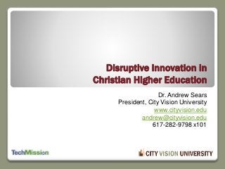 Dr. Andrew Sears
President, City Vision University
www.cityvision.edu
andrew@cityvision.edu
617-282-9798 x101
Disruptive Innovation in
Christian Higher Education
 