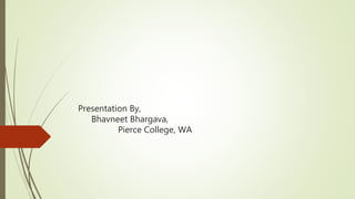 Presentation By,
Bhavneet Bhargava,
Pierce College, WA
 