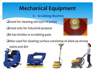 E. Scrubbing Machine
Used for cleaning old layer of polish
Used only for industrial purpose
It has bristles in scrubbing pads
Also used for cleaning surface consisting of piled up strong
stains and dirt
Mechanical Equipment
 