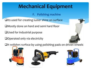 F. Polishing machine
Its used for creating luster shine on surface
Mostly done on hard and semi hard floor
Used for industrial purpose
Operated only via electricity
It polishes surface by using polishing pads on driven wheels
Mechanical Equipment
 