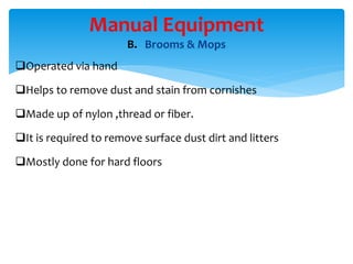 B. Brooms & Mops
Operated via hand
Helps to remove dust and stain from cornishes
Made up of nylon ,thread or fiber.
It is required to remove surface dust dirt and litters
Mostly done for hard floors
Manual Equipment
 