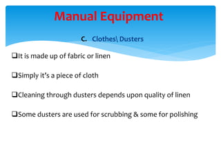 C. Clothes Dusters
It is made up of fabric or linen
Simply it’s a piece of cloth
Cleaning through dusters depends upon quality of linen
Some dusters are used for scrubbing & some for polishing
Manual Equipment
 