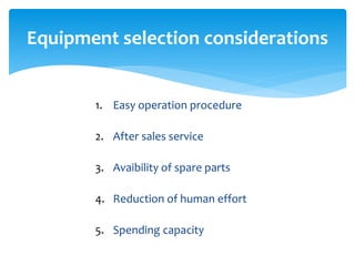1. Easy operation procedure
2. After sales service
3. Avaibility of spare parts
4. Reduction of human effort
5. Spending capacity
Equipment selection considerations
 