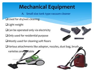 A. Small size tank type vacuum cleaner
Used for dry/wet cleaning.
Light weight
Can be operated only via electricity
Only used for residential purpose
Mostly used for cleaning soft floors
Various attachments like adopter, nozzles, dust bag, brush
varieties are available
Mechanical Equipment
 