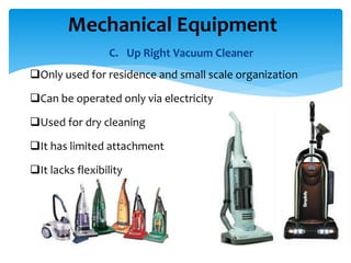 C. Up Right Vacuum Cleaner
Only used for residence and small scale organization
Can be operated only via electricity
Used for dry cleaning
It has limited attachment
It lacks flexibility
Mechanical Equipment
 
