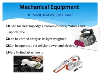 D. Small Head Vacuum Cleaner
Used for cleaning edges, narrow corners, matress and
upholstery.
Can be carried easily as its light weighted
Can be operated via cellular power and electricity
Very limited attachment
Mechanical Equipment
 