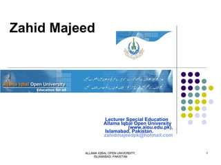 Zahid Majeed Lecturer Special Education Allama Iqbal Open University  (www.aiou.edu.pk), Islamabad, Pakistan. [email_address] ALLAMA IQBAL OPEN UNIVERSITY, ISLAMABAD, PAKISTAN 