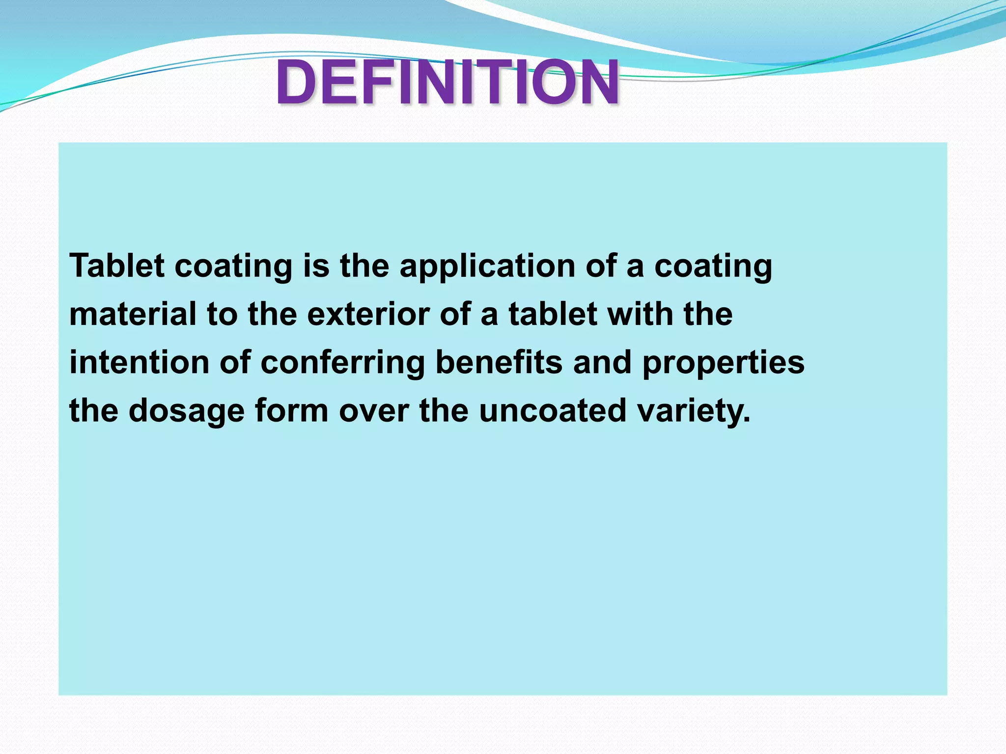 DEFINITION

Tablet coating is the application of a coating
material to the exterior of a tablet with the
intention of conferring benefits and properties
the dosage form over the uncoated variety.
 