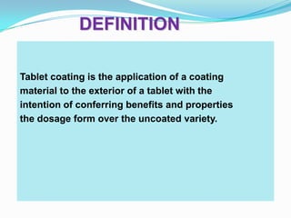 DEFINITION

Tablet coating is the application of a coating
material to the exterior of a tablet with the
intention of conferring benefits and properties
the dosage form over the uncoated variety.
 
