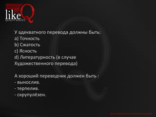 Для продолжения щелкните мышкой У адекватного перевода должн ы  быть: a)  Точность b)  Сжатость c)  Ясность d)  Литературность (в случае  Художественного перевода) А хороший переводчик должен быть : - вынослив.  - терпелив.  - скрупулёзен.  