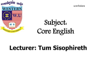 សាខាកំពង់ចាម
Subject:
Core English
Lecturer: Tum Sisophìreth
 