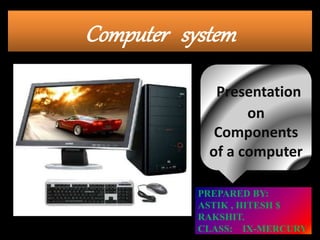 Computer system
Presentation
on
Components
of a computer
PREPARED BY:
ASTIK , HITESH $
RAKSHIT.
CLASS: IX-MERCURY
 