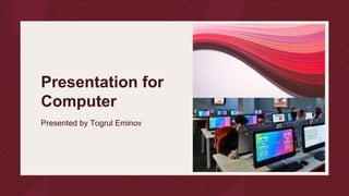 Presentation for
Computer
Presented by Togrul Eminov
 