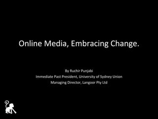 Online Media, Embracing Change. By Ruchir Punjabi Immediate Past President, University of Sydney Union Managing Director, Langoor Pty Ltd 