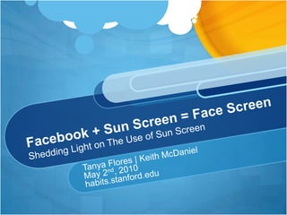 Tanya Flores | Keith McDaniel May 2nd, 2010 habits.stanford.edu Facebook + Sun Screen = Face Screen Shedding Light on The Use of Sun Screen 