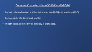 Common Characteristics of C-M-C and M-C-M
 Both circulation has two antithetical phase- sale (C-M) and purchase (M-C).
 Both consists of a buyer and a seller.
 In both cases, commodity and money is exchanged.
 